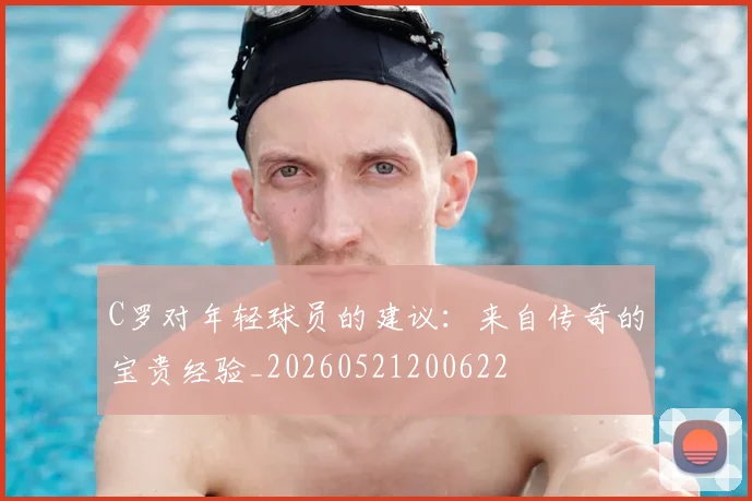 C罗对年轻球员的建议：来自传奇的宝贵经验_20260521200622