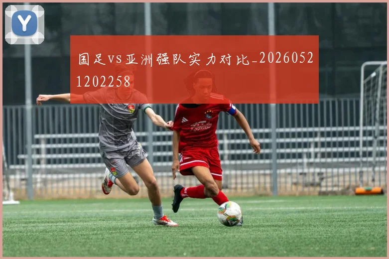 国足vs亚洲强队实力对比_20260521202258