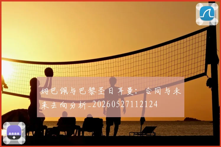 姆巴佩与巴黎圣日耳曼：合同与未来去向分析_20260527112124