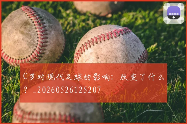 C罗对现代足球的影响：改变了什么？_20260526125207