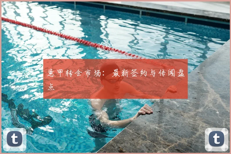 意甲转会市场：最新签约与传闻盘点