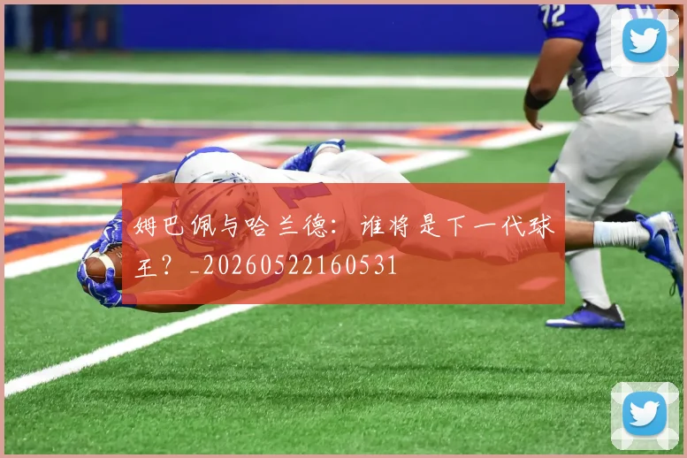 姆巴佩与哈兰德：谁将是下一代球王？_20260522160531