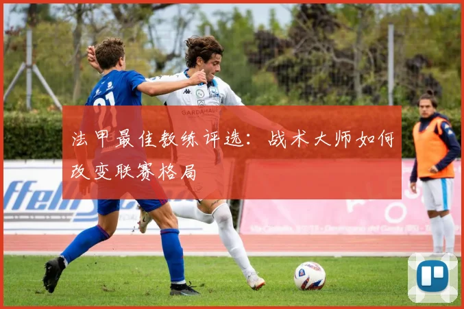 法甲最佳教练评选：战术大师如何改变联赛格局