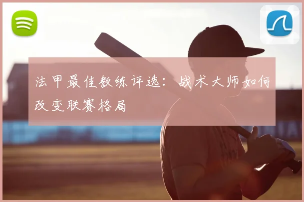 法甲最佳教练评选：战术大师如何改变联赛格局