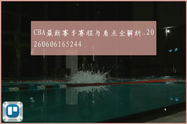 CBA最新赛季赛程与看点全解析_20260606165244