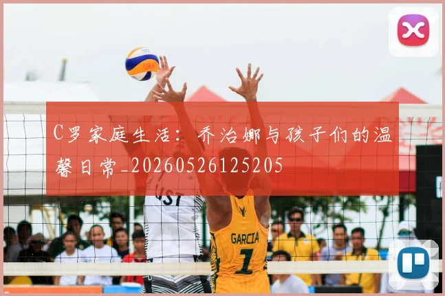 C罗家庭生活：乔治娜与孩子们的温馨日常_20260526125205
